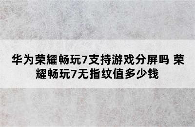 华为荣耀畅玩7支持游戏分屏吗 荣耀畅玩7无指纹值多少钱